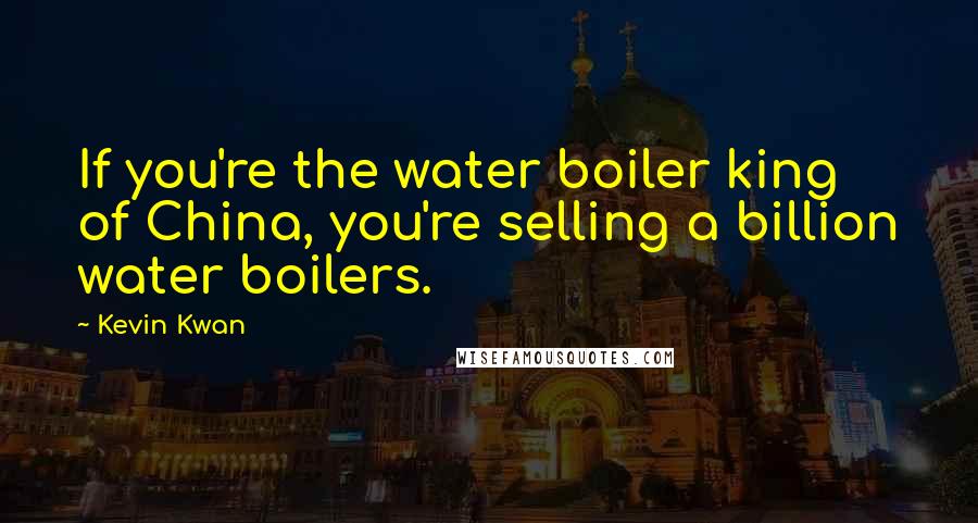 Kevin Kwan Quotes: If you're the water boiler king of China, you're selling a billion water boilers.