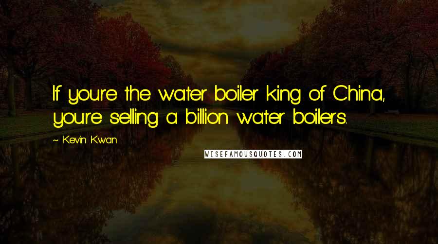 Kevin Kwan Quotes: If you're the water boiler king of China, you're selling a billion water boilers.