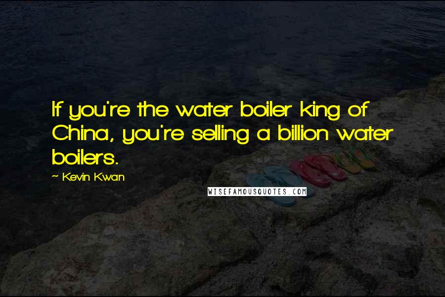 Kevin Kwan Quotes: If you're the water boiler king of China, you're selling a billion water boilers.