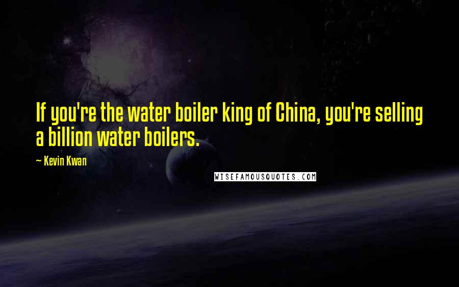 Kevin Kwan Quotes: If you're the water boiler king of China, you're selling a billion water boilers.