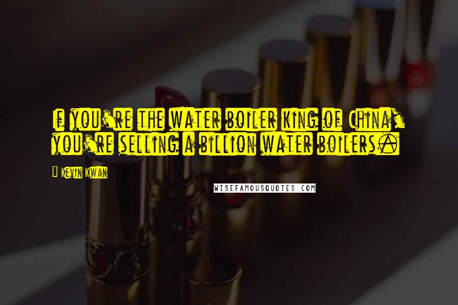 Kevin Kwan Quotes: If you're the water boiler king of China, you're selling a billion water boilers.