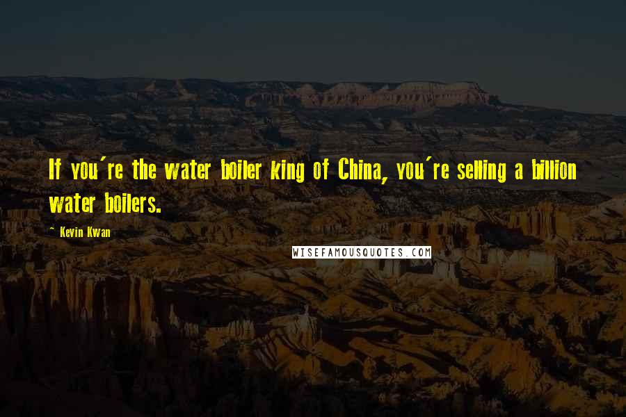 Kevin Kwan Quotes: If you're the water boiler king of China, you're selling a billion water boilers.