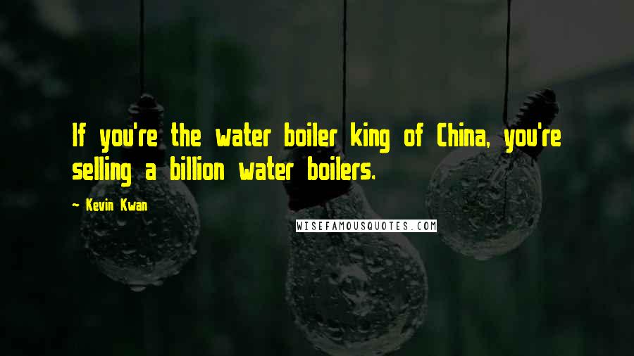 Kevin Kwan Quotes: If you're the water boiler king of China, you're selling a billion water boilers.