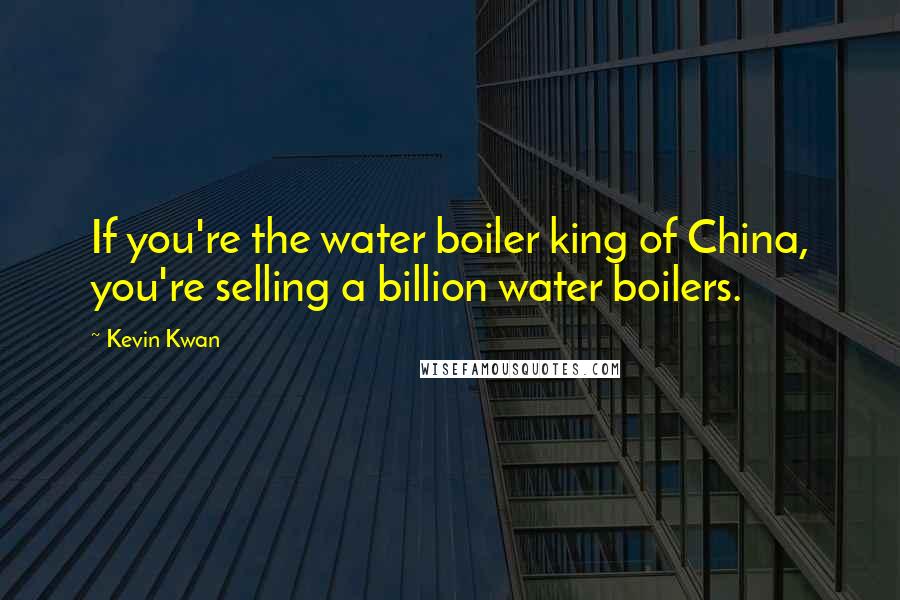 Kevin Kwan Quotes: If you're the water boiler king of China, you're selling a billion water boilers.