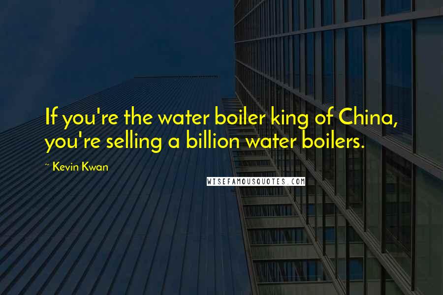 Kevin Kwan Quotes: If you're the water boiler king of China, you're selling a billion water boilers.