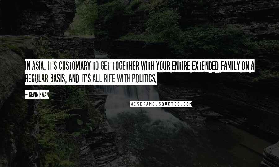 Kevin Kwan Quotes: In Asia, it's customary to get together with your entire extended family on a regular basis, and it's all rife with politics.