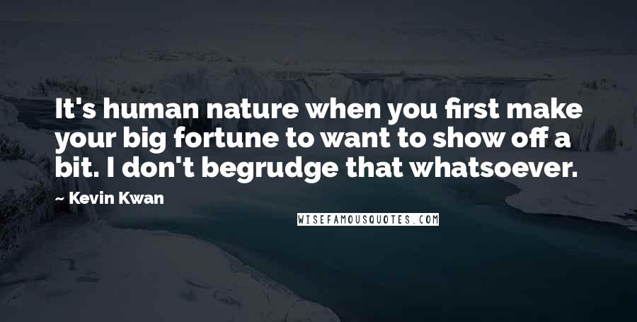 Kevin Kwan Quotes: It's human nature when you first make your big fortune to want to show off a bit. I don't begrudge that whatsoever.