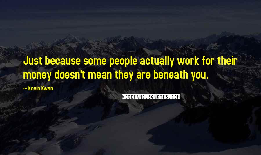 Kevin Kwan Quotes: Just because some people actually work for their money doesn't mean they are beneath you.