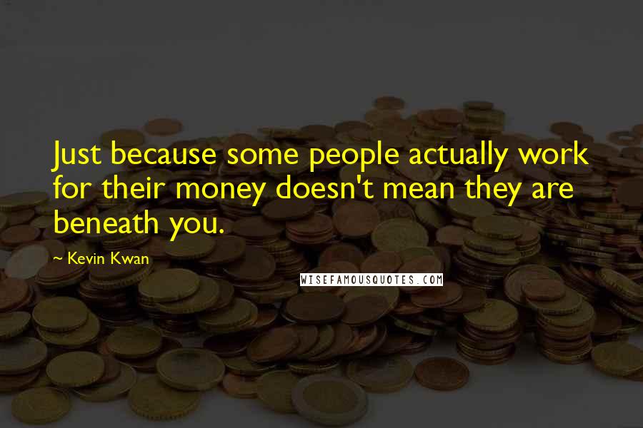 Kevin Kwan Quotes: Just because some people actually work for their money doesn't mean they are beneath you.