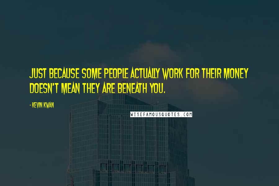 Kevin Kwan Quotes: Just because some people actually work for their money doesn't mean they are beneath you.