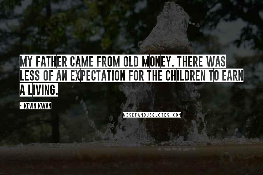 Kevin Kwan Quotes: My father came from old money. There was less of an expectation for the children to earn a living.