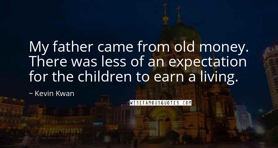 Kevin Kwan Quotes: My father came from old money. There was less of an expectation for the children to earn a living.