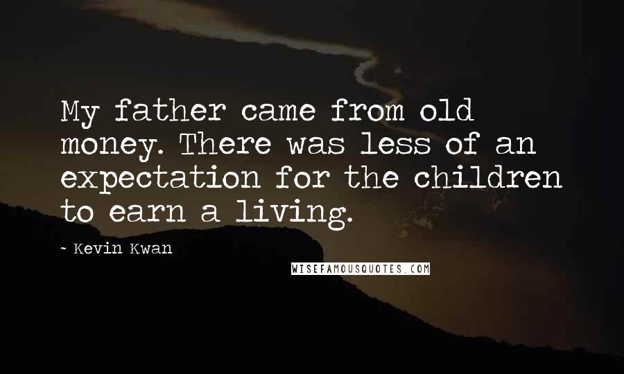 Kevin Kwan Quotes: My father came from old money. There was less of an expectation for the children to earn a living.