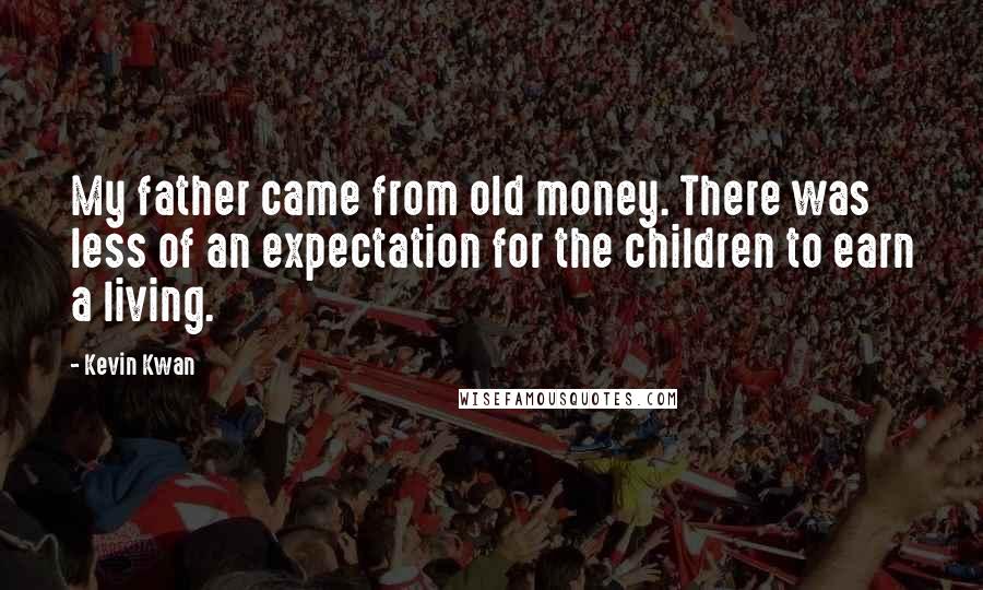 Kevin Kwan Quotes: My father came from old money. There was less of an expectation for the children to earn a living.