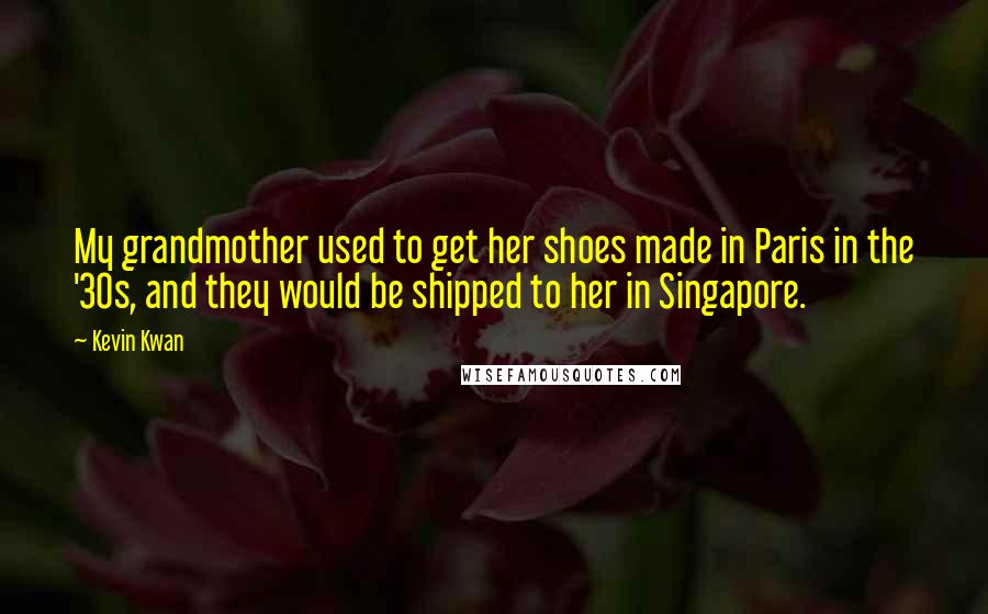 Kevin Kwan Quotes: My grandmother used to get her shoes made in Paris in the '30s, and they would be shipped to her in Singapore.