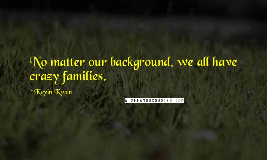 Kevin Kwan Quotes: No matter our background, we all have crazy families.