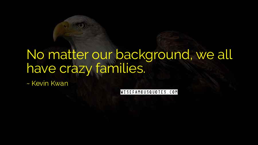 Kevin Kwan Quotes: No matter our background, we all have crazy families.
