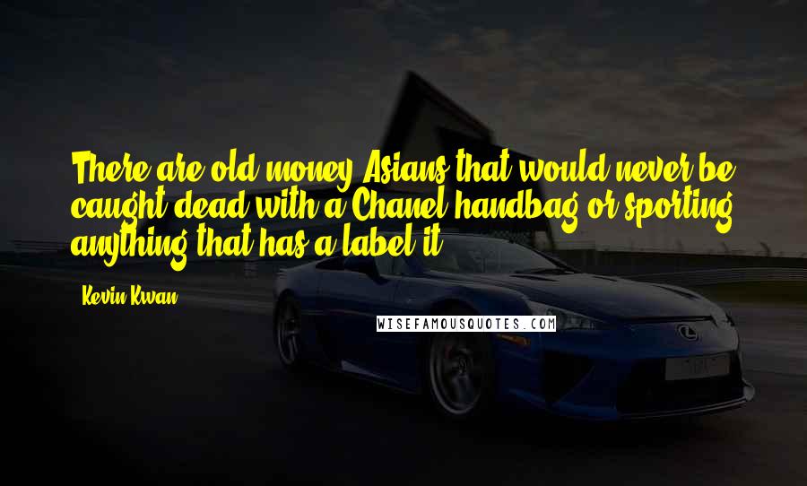 Kevin Kwan Quotes: There are old-money Asians that would never be caught dead with a Chanel handbag or sporting anything that has a label it.