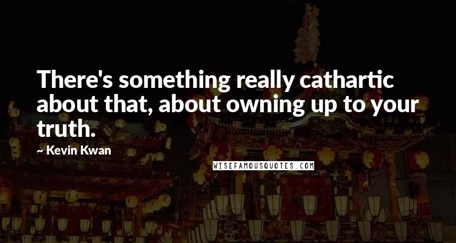 Kevin Kwan Quotes: There's something really cathartic about that, about owning up to your truth.