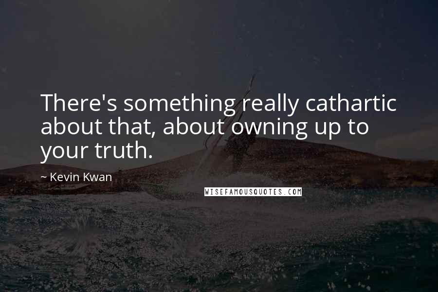 Kevin Kwan Quotes: There's something really cathartic about that, about owning up to your truth.