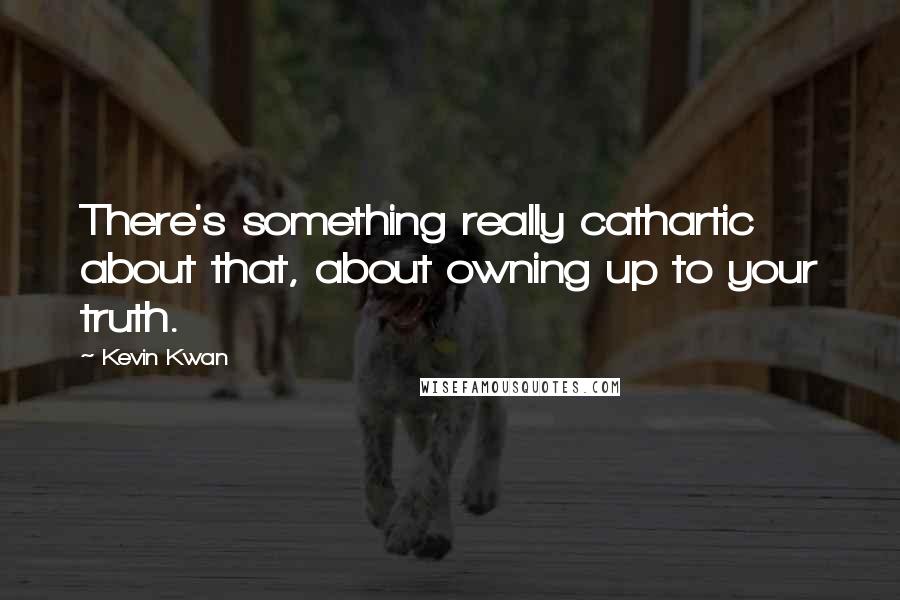 Kevin Kwan Quotes: There's something really cathartic about that, about owning up to your truth.