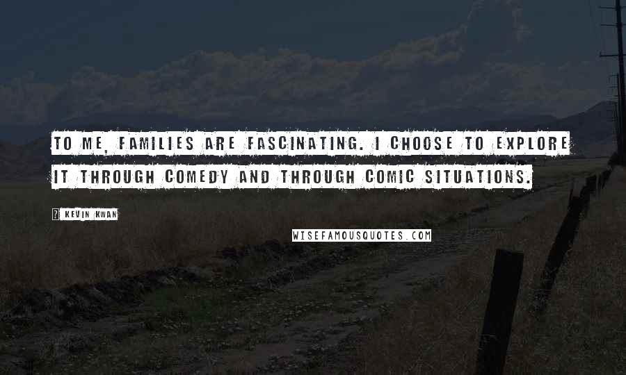 Kevin Kwan Quotes: To me, families are fascinating. I choose to explore it through comedy and through comic situations.