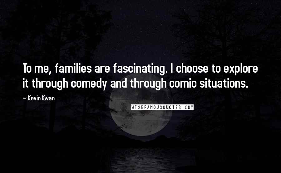Kevin Kwan Quotes: To me, families are fascinating. I choose to explore it through comedy and through comic situations.