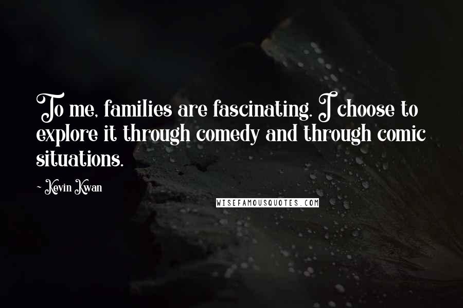 Kevin Kwan Quotes: To me, families are fascinating. I choose to explore it through comedy and through comic situations.