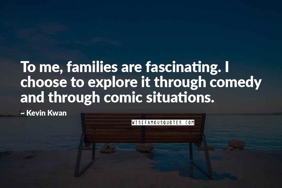 Kevin Kwan Quotes: To me, families are fascinating. I choose to explore it through comedy and through comic situations.