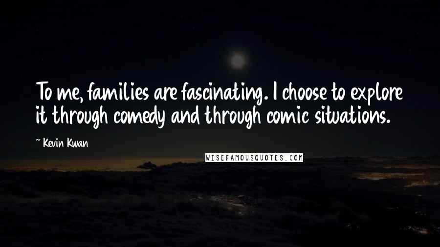 Kevin Kwan Quotes: To me, families are fascinating. I choose to explore it through comedy and through comic situations.