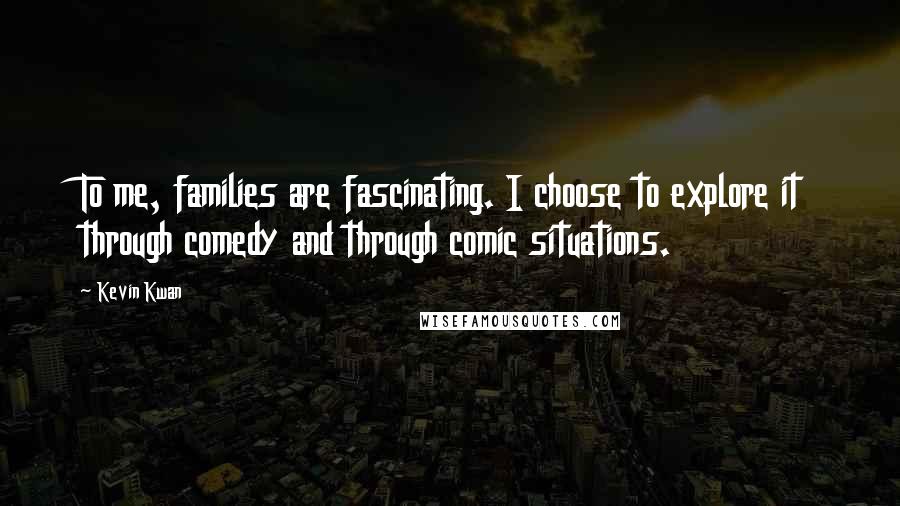 Kevin Kwan Quotes: To me, families are fascinating. I choose to explore it through comedy and through comic situations.