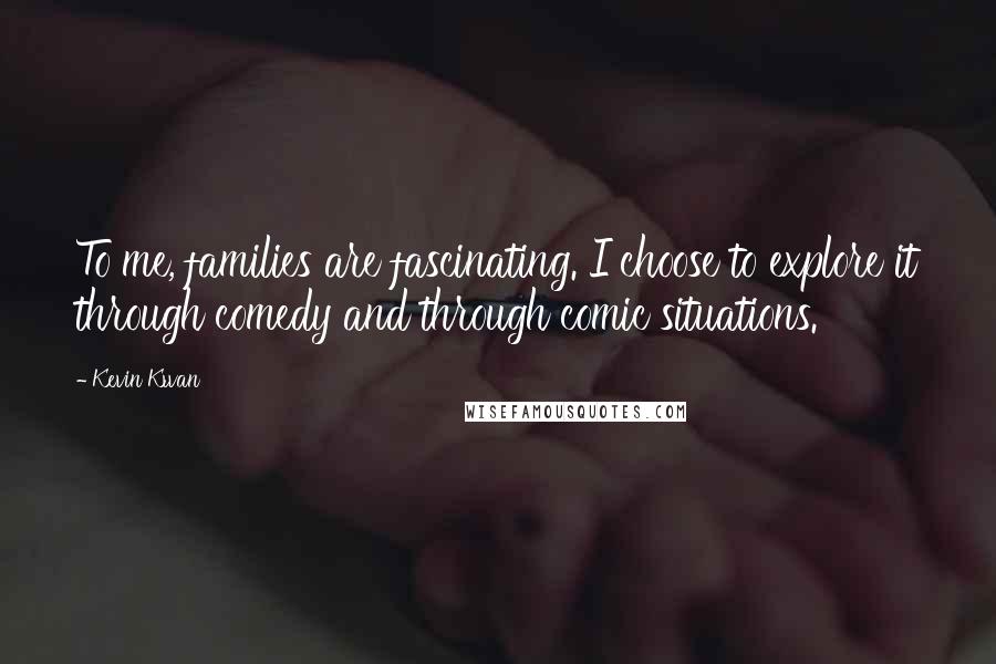 Kevin Kwan Quotes: To me, families are fascinating. I choose to explore it through comedy and through comic situations.