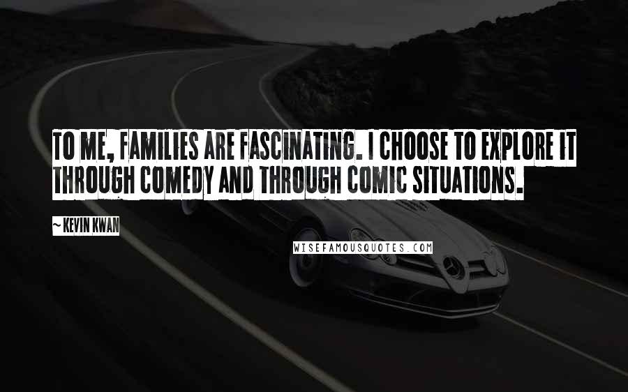 Kevin Kwan Quotes: To me, families are fascinating. I choose to explore it through comedy and through comic situations.