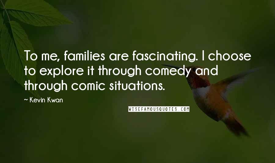 Kevin Kwan Quotes: To me, families are fascinating. I choose to explore it through comedy and through comic situations.