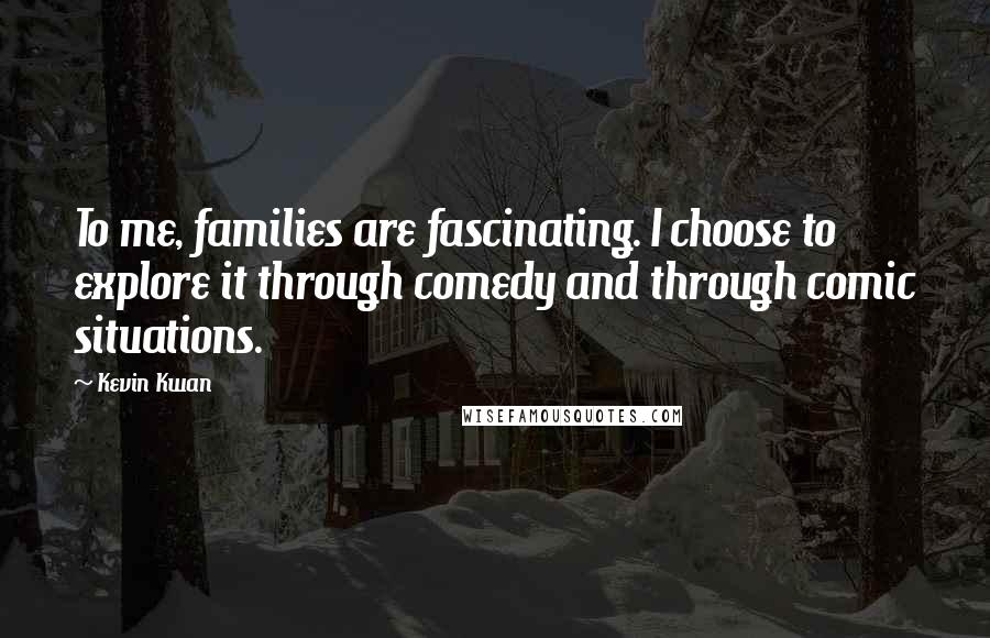 Kevin Kwan Quotes: To me, families are fascinating. I choose to explore it through comedy and through comic situations.
