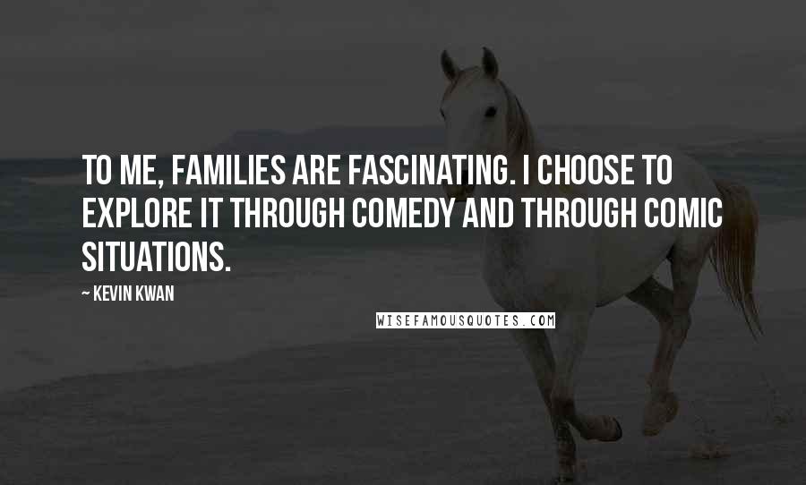 Kevin Kwan Quotes: To me, families are fascinating. I choose to explore it through comedy and through comic situations.