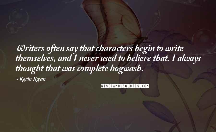 Kevin Kwan Quotes: Writers often say that characters begin to write themselves, and I never used to believe that. I always thought that was complete hogwash.