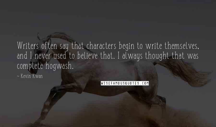 Kevin Kwan Quotes: Writers often say that characters begin to write themselves, and I never used to believe that. I always thought that was complete hogwash.