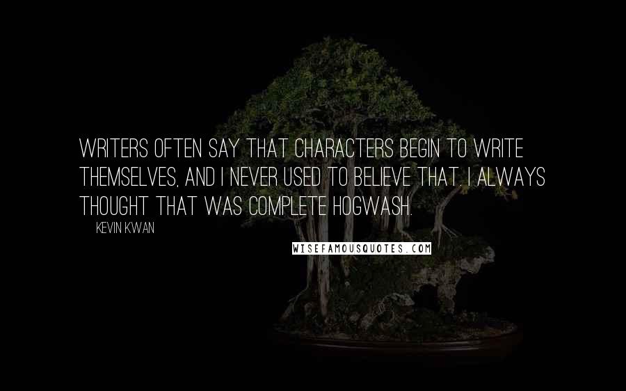Kevin Kwan Quotes: Writers often say that characters begin to write themselves, and I never used to believe that. I always thought that was complete hogwash.