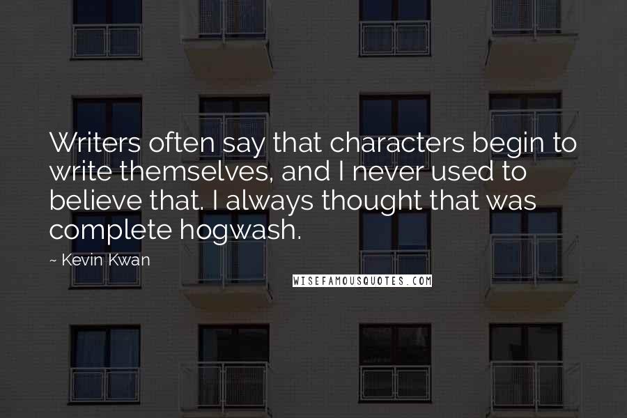 Kevin Kwan Quotes: Writers often say that characters begin to write themselves, and I never used to believe that. I always thought that was complete hogwash.