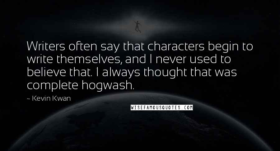Kevin Kwan Quotes: Writers often say that characters begin to write themselves, and I never used to believe that. I always thought that was complete hogwash.