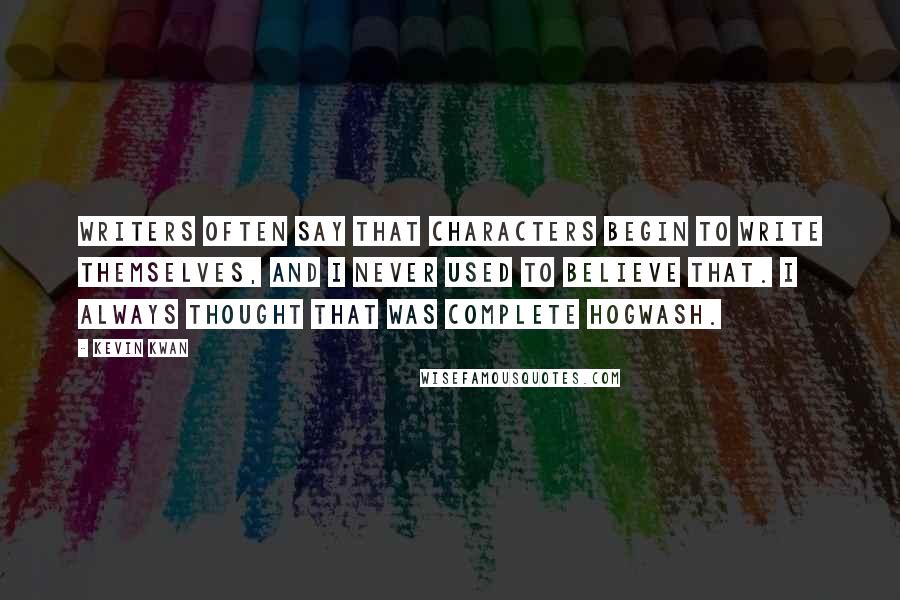 Kevin Kwan Quotes: Writers often say that characters begin to write themselves, and I never used to believe that. I always thought that was complete hogwash.