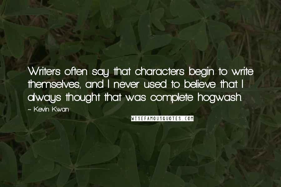 Kevin Kwan Quotes: Writers often say that characters begin to write themselves, and I never used to believe that. I always thought that was complete hogwash.