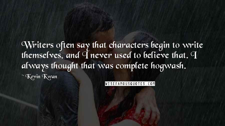 Kevin Kwan Quotes: Writers often say that characters begin to write themselves, and I never used to believe that. I always thought that was complete hogwash.