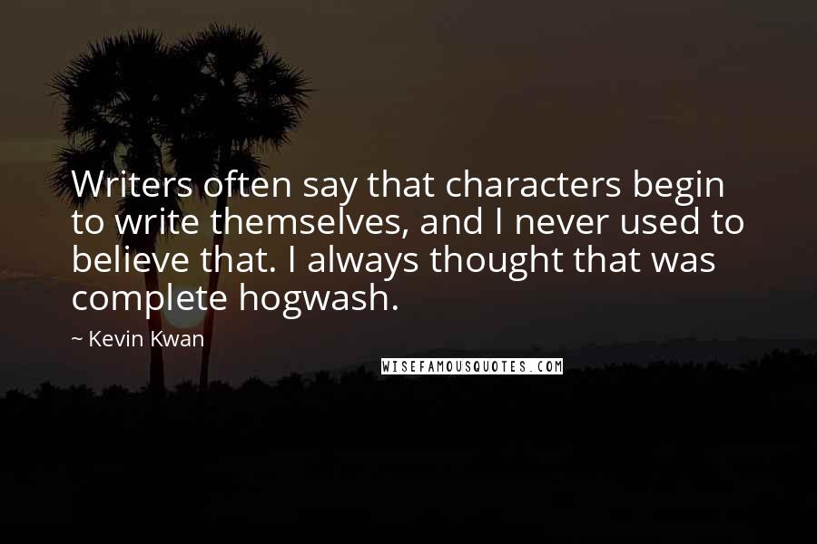 Kevin Kwan Quotes: Writers often say that characters begin to write themselves, and I never used to believe that. I always thought that was complete hogwash.