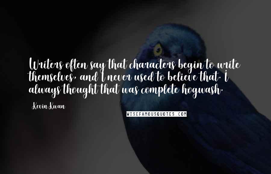 Kevin Kwan Quotes: Writers often say that characters begin to write themselves, and I never used to believe that. I always thought that was complete hogwash.