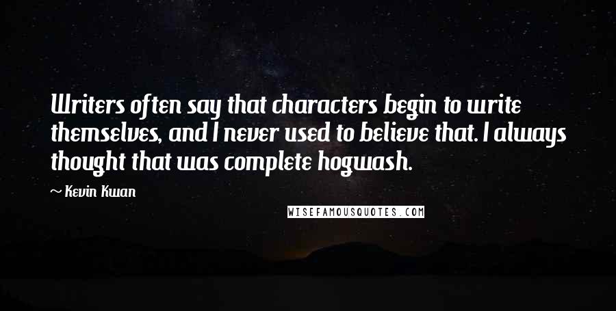 Kevin Kwan Quotes: Writers often say that characters begin to write themselves, and I never used to believe that. I always thought that was complete hogwash.