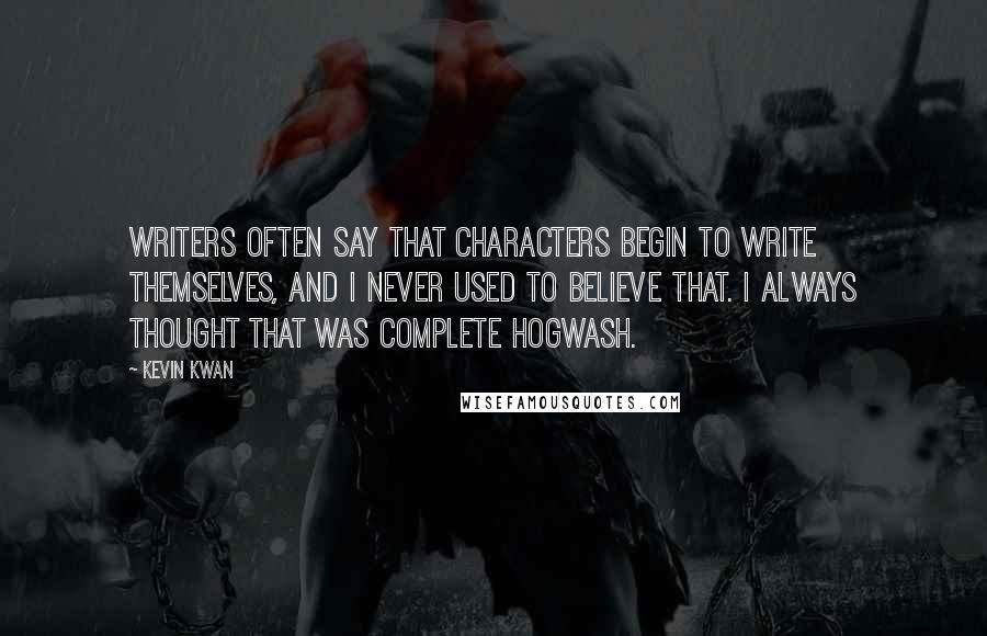 Kevin Kwan Quotes: Writers often say that characters begin to write themselves, and I never used to believe that. I always thought that was complete hogwash.