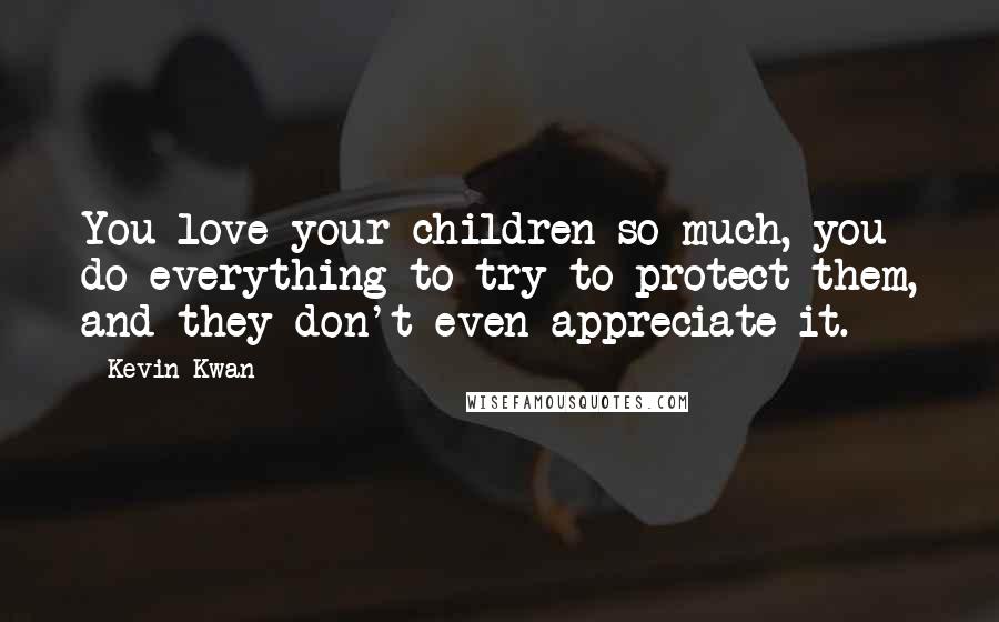 Kevin Kwan Quotes: You love your children so much, you do everything to try to protect them, and they don't even appreciate it.