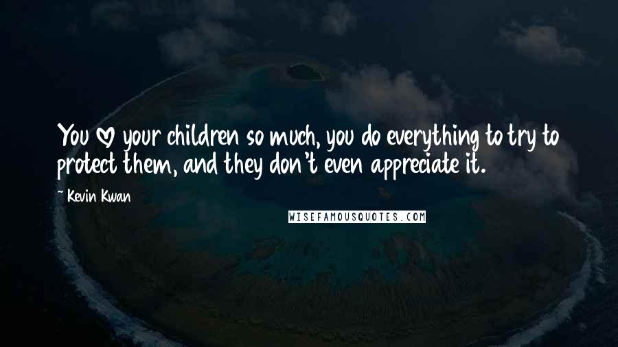 Kevin Kwan Quotes: You love your children so much, you do everything to try to protect them, and they don't even appreciate it.